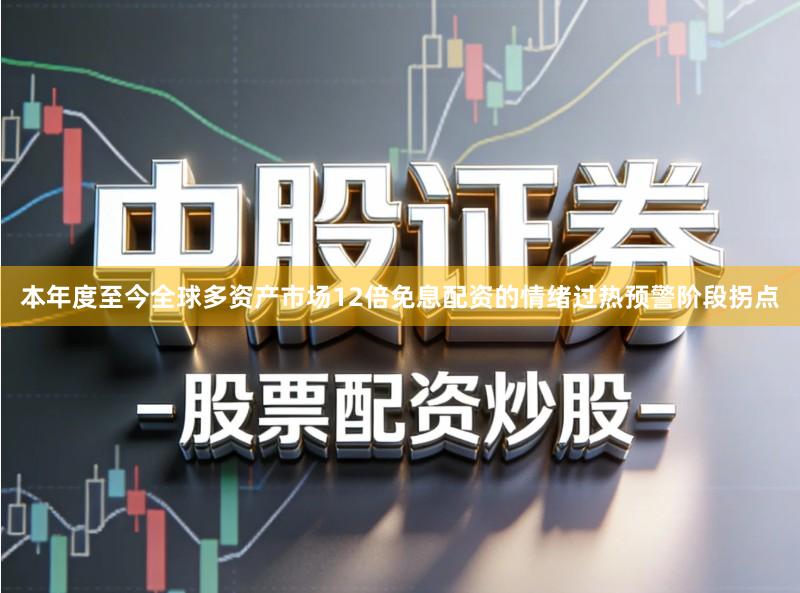 本年度至今全球多资产市场12倍免息配资的情绪过热预警阶段拐点