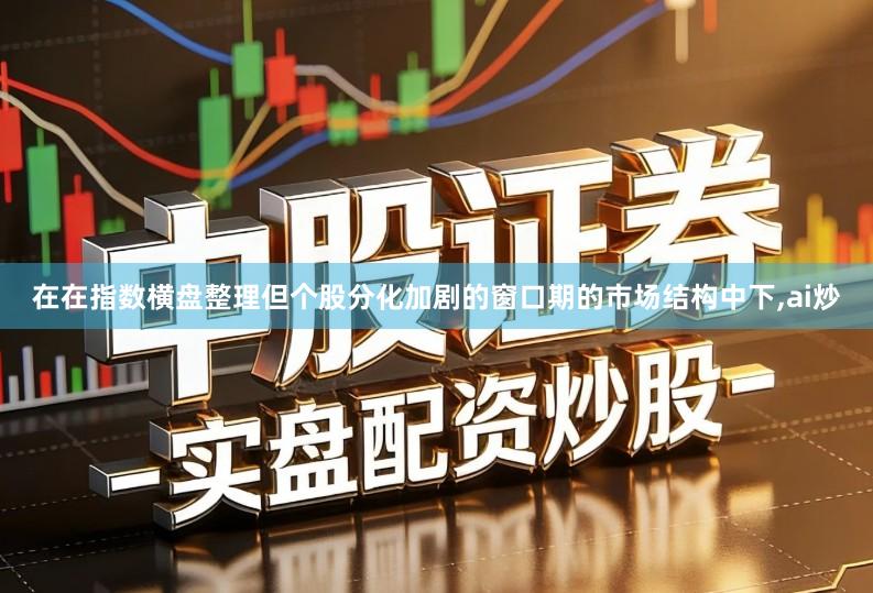 在在指数横盘整理但个股分化加剧的窗口期的市场结构中下,ai炒