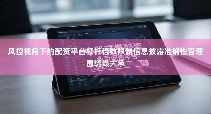 风控视角下的配资平台杠杆倍数限制信息披露准确性管理围绕最大承