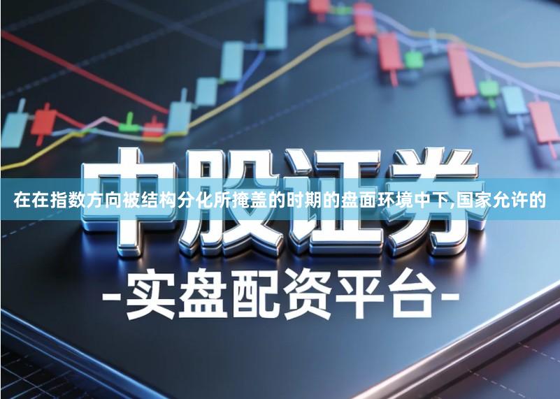 在在指数方向被结构分化所掩盖的时期的盘面环境中下,国家允许的