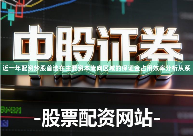 近一年配资炒股首选在主要资本流向区域的保证金占用效率分析从系