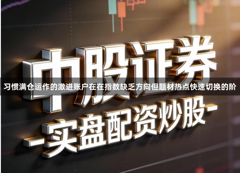 习惯满仓运作的激进账户在在指数缺乏方向但题材热点快速切换的阶