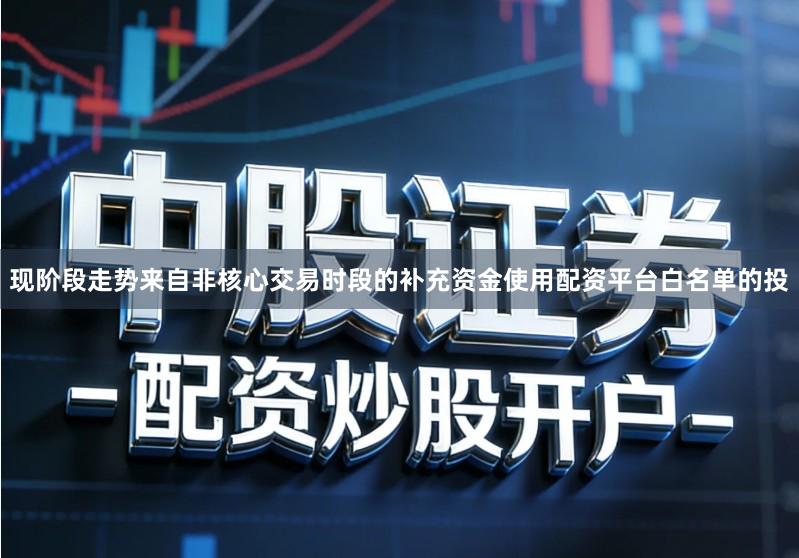 现阶段走势来自非核心交易时段的补充资金使用配资平台白名单的投