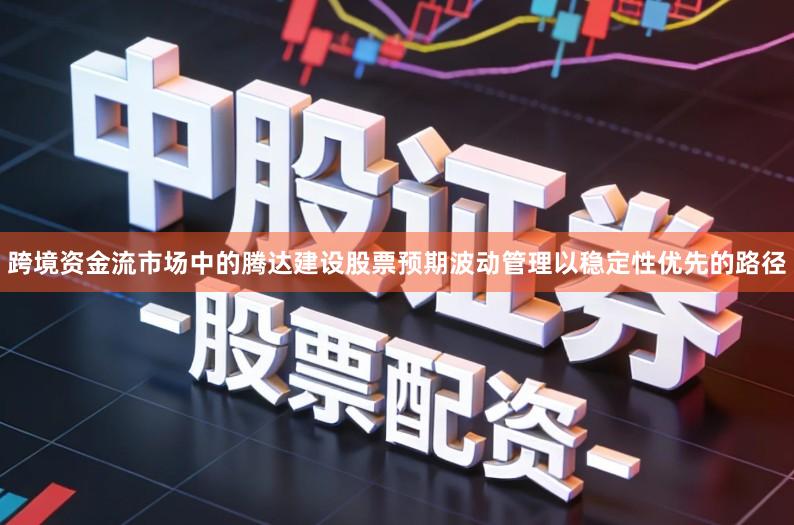 跨境资金流市场中的腾达建设股票预期波动管理以稳定性优先的路径