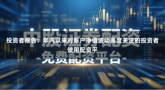 投资者报告：年内以来对账户净值波动高度关注的投资者使用配资平