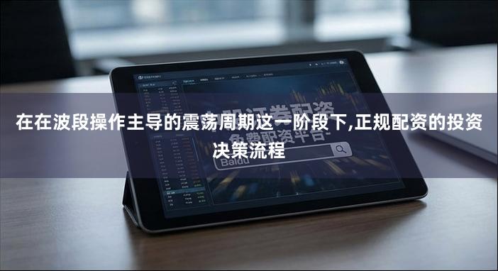 在在波段操作主导的震荡周期这一阶段下,正规配资的投资决策流程