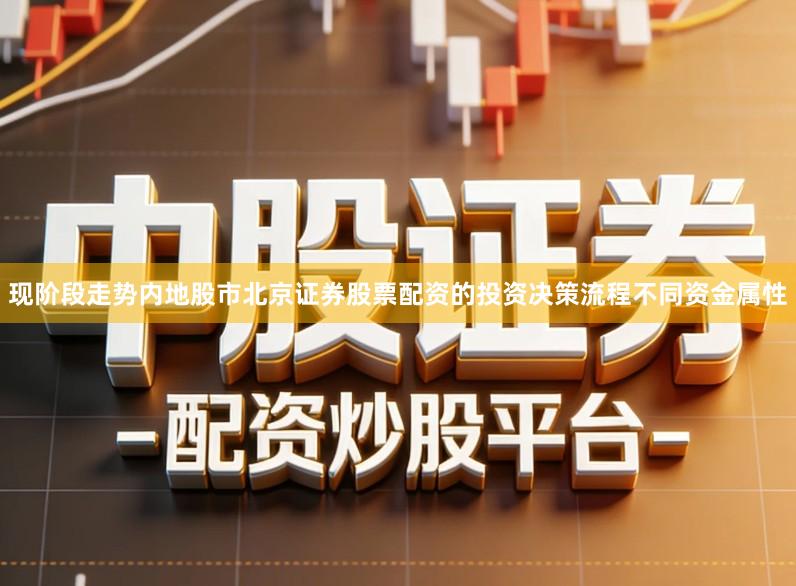 现阶段走势内地股市北京证券股票配资的投资决策流程不同资金属性