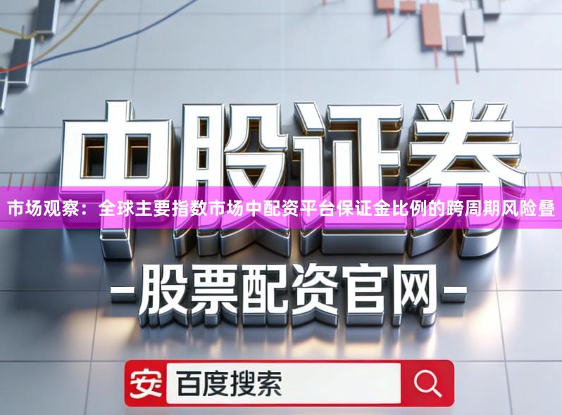 市场观察：全球主要指数市场中配资平台保证金比例的跨周期风险叠