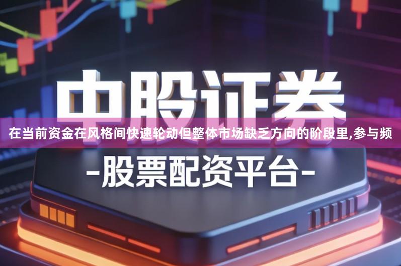 在当前资金在风格间快速轮动但整体市场缺乏方向的阶段里,参与频