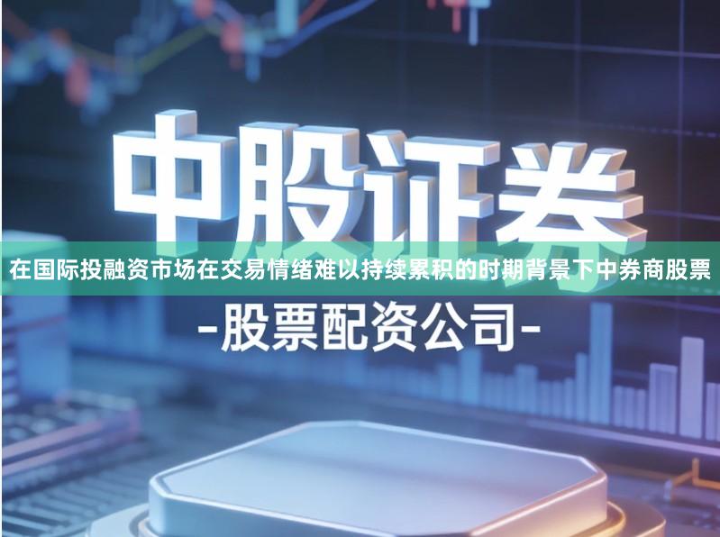 在国际投融资市场在交易情绪难以持续累积的时期背景下中券商股票