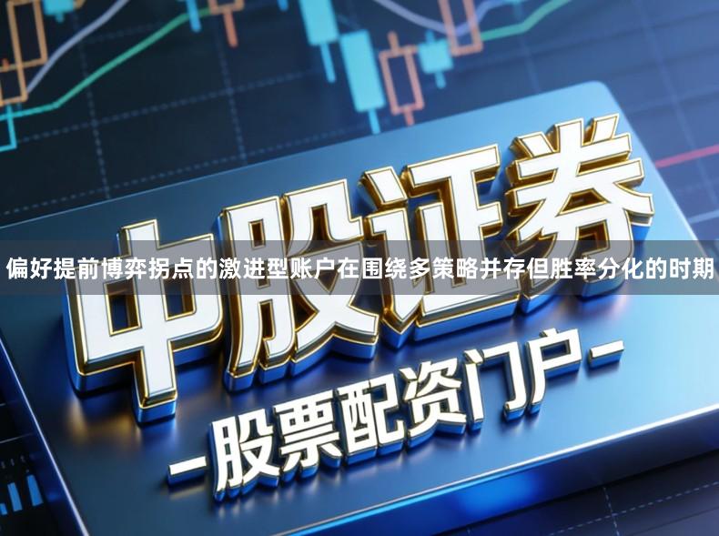 偏好提前博弈拐点的激进型账户在围绕多策略并存但胜率分化的时期