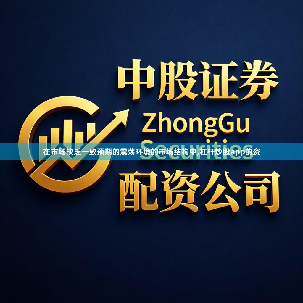 在市场缺乏一致预期的震荡环境的市场结构中,杠杆炒股app的资