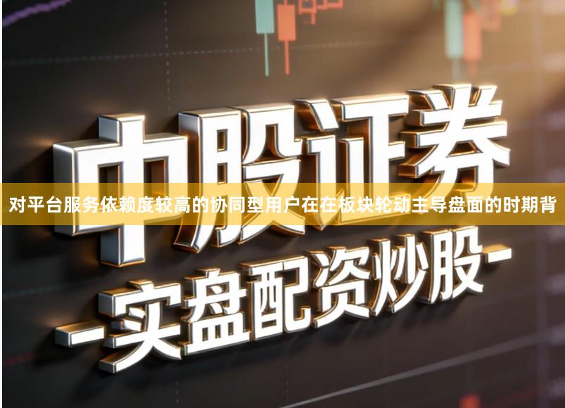 对平台服务依赖度较高的协同型用户在在板块轮动主导盘面的时期背