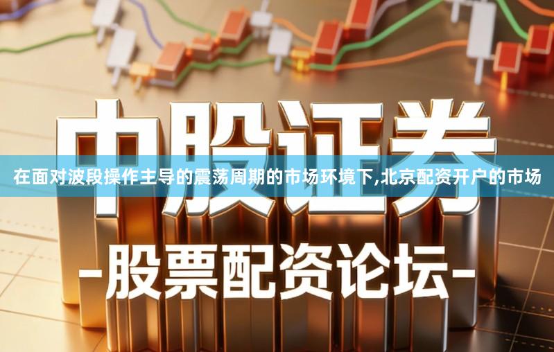 在面对波段操作主导的震荡周期的市场环境下,北京配资开户的市场