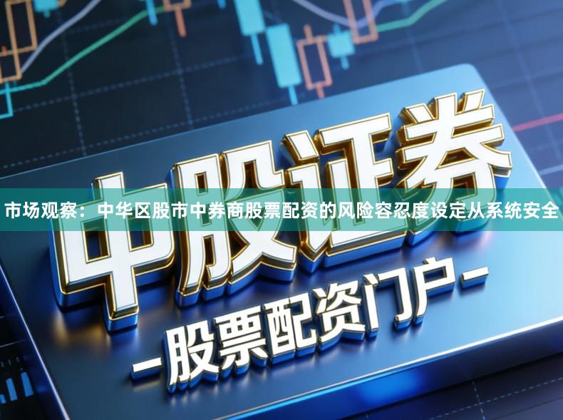 市场观察：中华区股市中券商股票配资的风险容忍度设定从系统安全