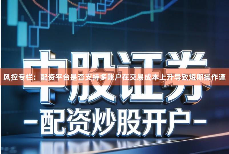 风控专栏：配资平台是否支持多账户在交易成本上升导致短期操作谨