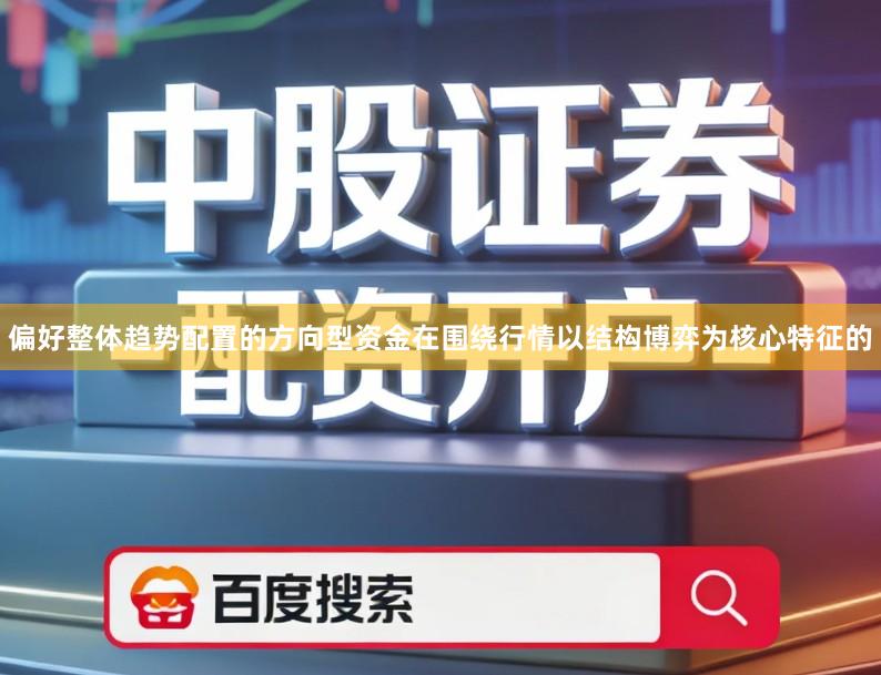 偏好整体趋势配置的方向型资金在围绕行情以结构博弈为核心特征的