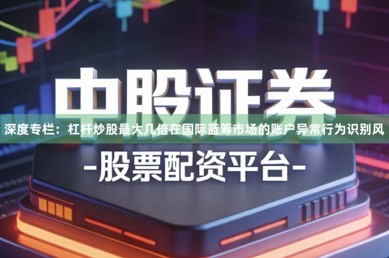 深度专栏：杠杆炒股最大几倍在国际蓝筹市场的账户异常行为识别风
