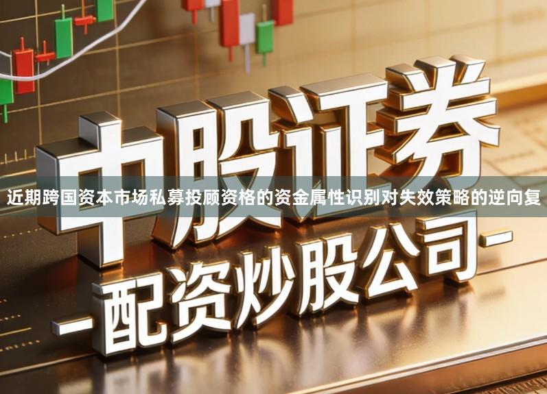 近期跨国资本市场私募投顾资格的资金属性识别对失效策略的逆向复