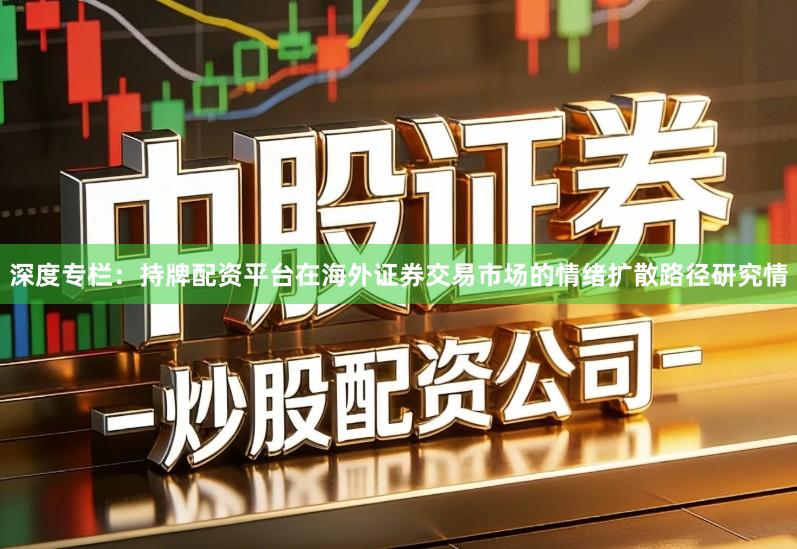 深度专栏：持牌配资平台在海外证券交易市场的情绪扩散路径研究情