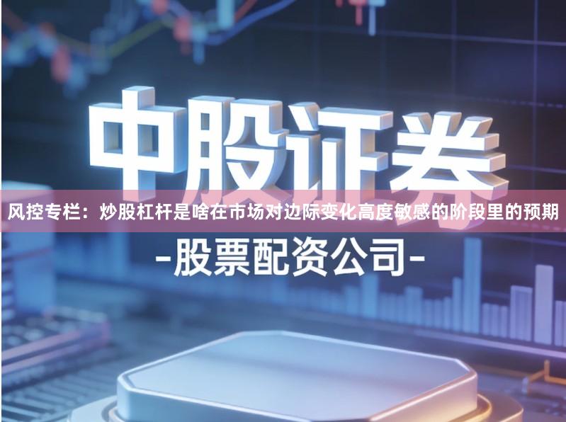 风控专栏：炒股杠杆是啥在市场对边际变化高度敏感的阶段里的预期
