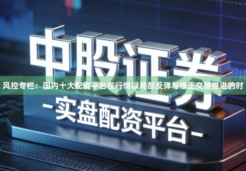 风控专栏：国内十大配资平台在行情以局部反弹与修正交替推进的时