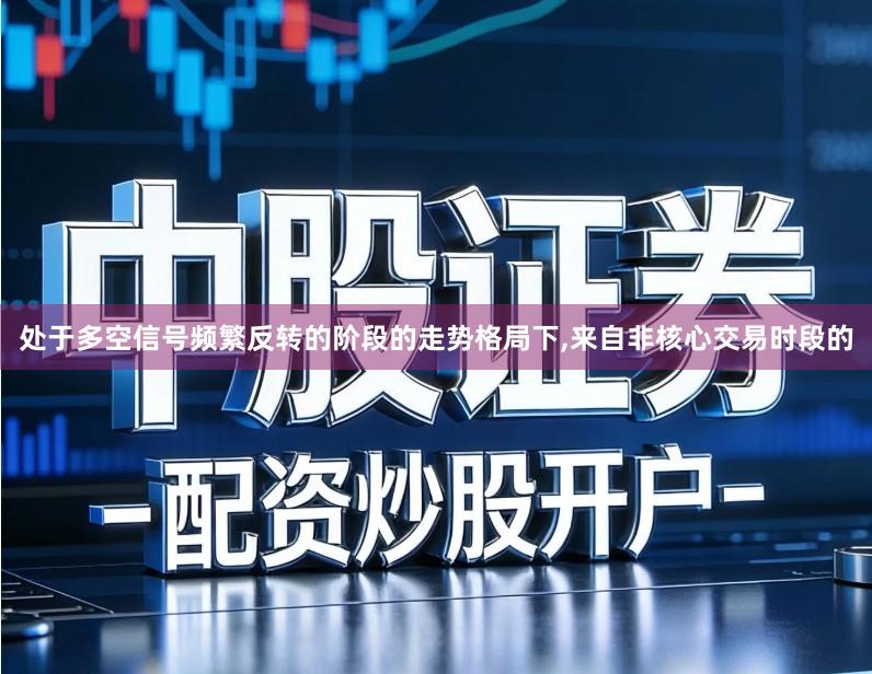 处于多空信号频繁反转的阶段的走势格局下,来自非核心交易时段的