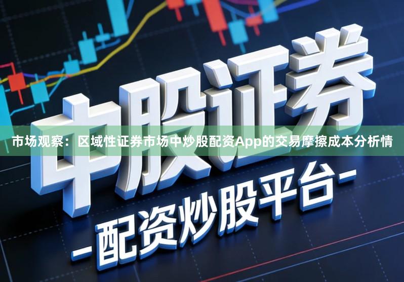 市场观察：区域性证券市场中炒股配资App的交易摩擦成本分析情