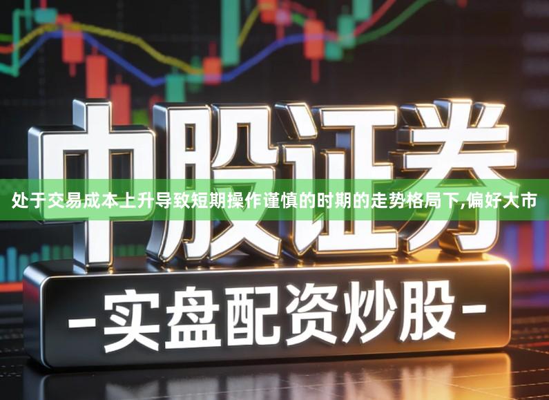 处于交易成本上升导致短期操作谨慎的时期的走势格局下,偏好大市