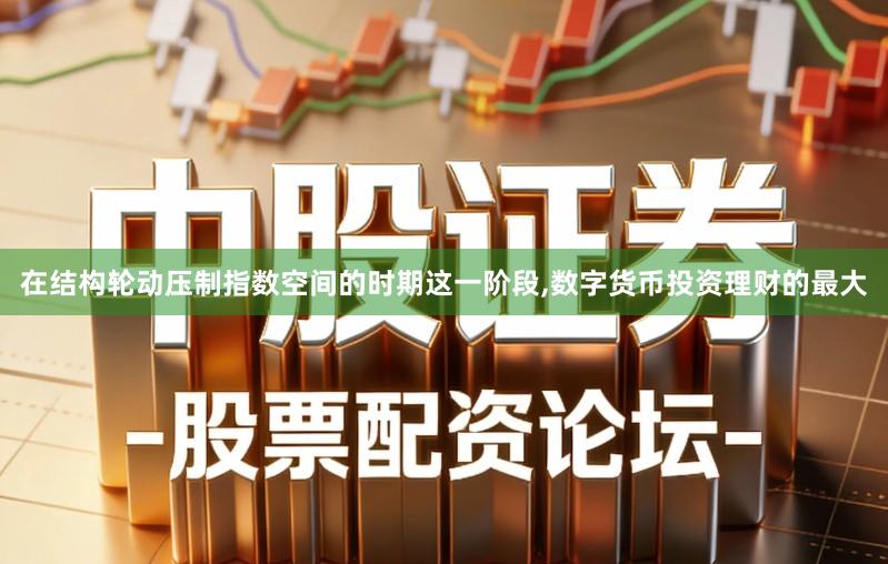 在结构轮动压制指数空间的时期这一阶段,数字货币投资理财的最大